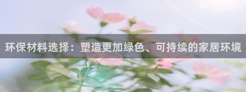 沐鸣2平台服务中心电话号码：环保材料选择：塑造更加绿色、可持