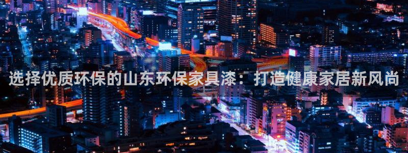 沐鸣2平台代理怎么赚钱的：选择优质环保的山东环保家具漆：打造