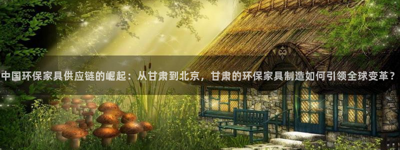 沐鸣2平台登录网址是什么：中国环保家具供应链的崛起：从甘肃到