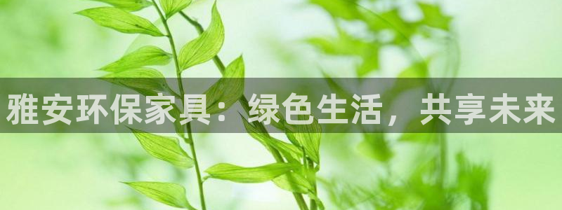 沐鸣2平台服务中心电话号码：雅安环保家具：绿色生活，共享未来