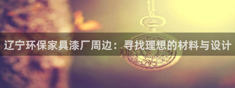 沐鸣2官网网站：辽宁环保家具漆厂周边：寻找理想的材料与设计