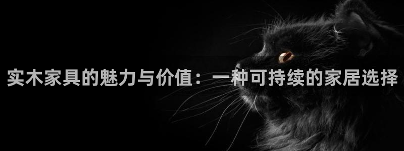 沐鸣2平台怎样：实木家具的魅力与价值：一种可持续的家居选择