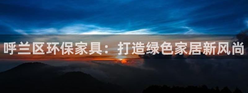 沐鸣2官网注册：呼兰区环保家具：打造绿色家居新风尚